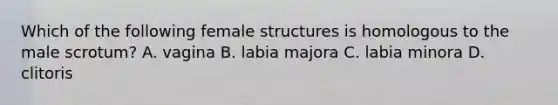 Which of the following female structures is homologous to the male scrotum? A. vagina B. labia majora C. labia minora D. clitoris