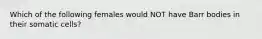 Which of the following females would NOT have Barr bodies in their somatic cells?