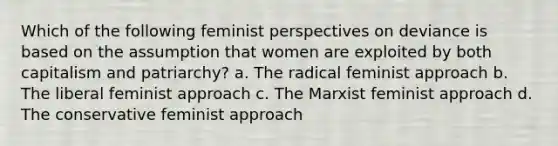 Which of the following feminist perspectives on deviance is based on the assumption that women are exploited by both capitalism and patriarchy? a. The radical feminist approach b. The liberal feminist approach c. The Marxist feminist approach d. The conservative feminist approach