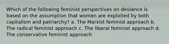 Which of the following feminist perspectives on deviance is based on the assumption that women are exploited by both capitalism and patriarchy? a. The Marxist feminist approach b. The radical feminist approach c. The liberal feminist approach d. The conservative feminist approach