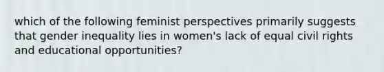 which of the following feminist perspectives primarily suggests that gender inequality lies in women's lack of equal civil rights and educational opportunities?