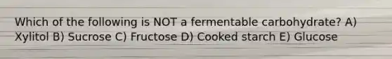 Which of the following is NOT a fermentable carbohydrate? A) Xylitol B) Sucrose C) Fructose D) Cooked starch E) Glucose