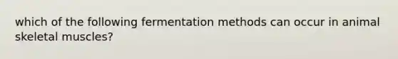 which of the following fermentation methods can occur in animal <a href='https://www.questionai.com/knowledge/klixZejDS2-skeletal-muscle' class='anchor-knowledge'>skeletal muscle</a>s?