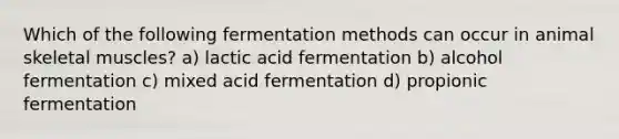 Which of the following fermentation methods can occur in animal skeletal muscles? a) lactic acid fermentation b) alcohol fermentation c) mixed acid fermentation d) propionic fermentation