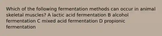 Which of the following fermentation methods can occur in animal skeletal muscles? A lactic acid fermentation B alcohol fermentation C mixed acid fermentation D propionic fermentation