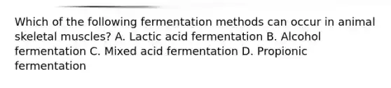 Which of the following fermentation methods can occur in animal skeletal muscles? A. Lactic acid fermentation B. Alcohol fermentation C. Mixed acid fermentation D. Propionic fermentation