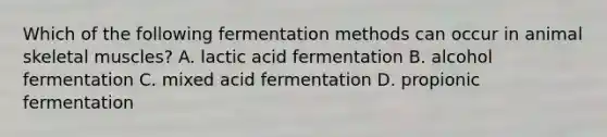 Which of the following fermentation methods can occur in animal skeletal muscles? A. lactic acid fermentation B. alcohol fermentation C. mixed acid fermentation D. propionic fermentation