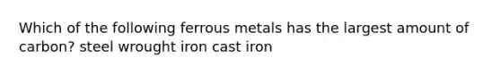 Which of the following ferrous metals has the largest amount of carbon? steel wrought iron cast iron