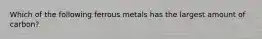 Which of the following ferrous metals has the largest amount of carbon?