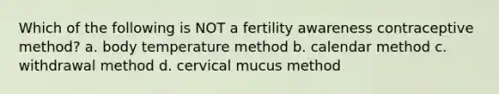 Which of the following is NOT a fertility awareness contraceptive method? a. body temperature method b. calendar method c. withdrawal method d. cervical mucus method