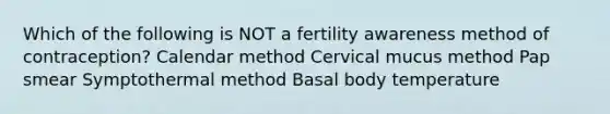 Which of the following is NOT a fertility awareness method of contraception? Calendar method Cervical mucus method Pap smear Symptothermal method Basal body temperature