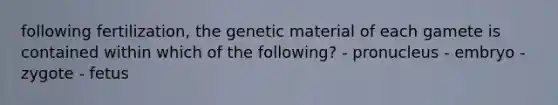 following fertilization, the genetic material of each gamete is contained within which of the following? - pronucleus - embryo - zygote - fetus