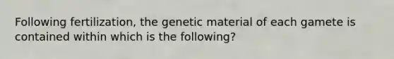 Following fertilization, the genetic material of each gamete is contained within which is the following?