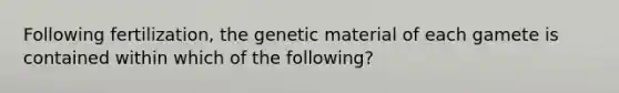 Following fertilization, the genetic material of each gamete is contained within which of the following?