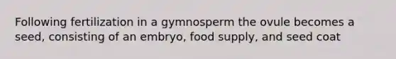 Following fertilization in a gymnosperm the ovule becomes a seed, consisting of an embryo, food supply, and seed coat