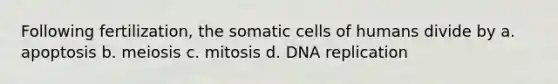 Following fertilization, the somatic cells of humans divide by a. apoptosis b. meiosis c. mitosis d. <a href='https://www.questionai.com/knowledge/kofV2VQU2J-dna-replication' class='anchor-knowledge'>dna replication</a>