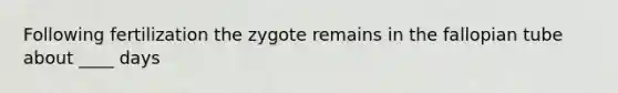 Following fertilization the zygote remains in the fallopian tube about ____ days
