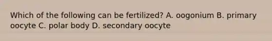 Which of the following can be fertilized? A. oogonium B. primary oocyte C. polar body D. secondary oocyte