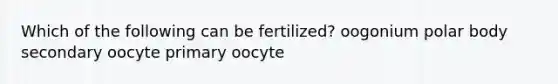 Which of the following can be fertilized? oogonium polar body secondary oocyte primary oocyte