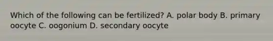 Which of the following can be fertilized? A. polar body B. primary oocyte C. oogonium D. secondary oocyte