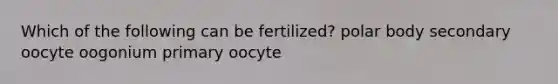 Which of the following can be fertilized? polar body secondary oocyte oogonium primary oocyte