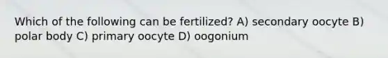 Which of the following can be fertilized? A) secondary oocyte B) polar body C) primary oocyte D) oogonium