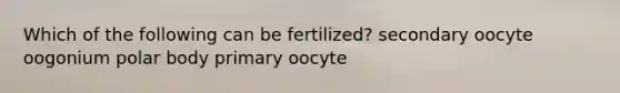 Which of the following can be fertilized? secondary oocyte oogonium polar body primary oocyte