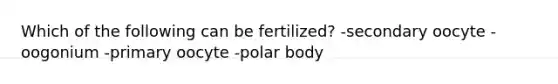 Which of the following can be fertilized? -secondary oocyte -oogonium -primary oocyte -polar body