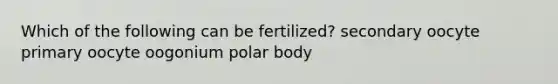 Which of the following can be fertilized? secondary oocyte primary oocyte oogonium polar body