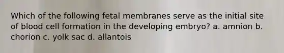 Which of the following fetal membranes serve as the initial site of blood cell formation in the developing embryo? a. amnion b. chorion c. yolk sac d. allantois