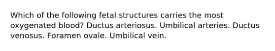 Which of the following fetal structures carries the most oxygenated blood? Ductus arteriosus. Umbilical arteries. Ductus venosus. Foramen ovale. Umbilical vein.