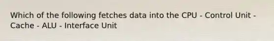 Which of the following fetches data into the CPU - Control Unit - Cache - ALU - Interface Unit