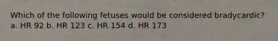 Which of the following fetuses would be considered bradycardic? a. HR 92 b. HR 123 c. HR 154 d. HR 173