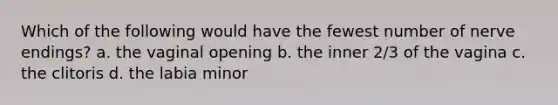 Which of the following would have the fewest number of nerve endings? a. the vaginal opening b. the inner 2/3 of the vagina c. the clitoris d. the labia minor