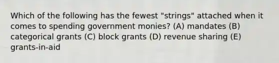 Which of the following has the fewest "strings" attached when it comes to spending government monies? (A) mandates (B) categorical grants (C) block grants (D) revenue sharing (E) grants-in-aid