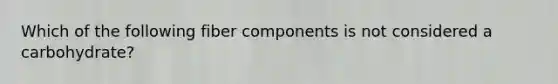 Which of the following fiber components is not considered a carbohydrate?