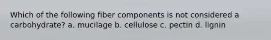 Which of the following fiber components is not considered a carbohydrate? a. mucilage b. cellulose c. pectin d. lignin