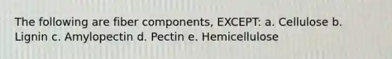 The following are fiber components, EXCEPT: a. Cellulose b. Lignin c. Amylopectin d. Pectin e. Hemicellulose