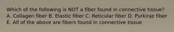 Which of the following is NOT a fiber found in connective tissue? A. Collagen fiber B. Elastic fiber C. Reticular fiber D. Purkinje fiber E. All of the above are fibers found in connective tissue