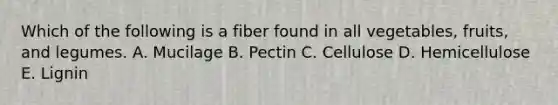 Which of the following is a fiber found in all vegetables, fruits, and legumes. A. Mucilage B. Pectin C. Cellulose D. Hemicellulose E. Lignin