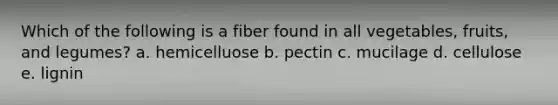 Which of the following is a fiber found in all vegetables, fruits, and legumes? a. hemicelluose b. pectin c. mucilage d. cellulose e. lignin
