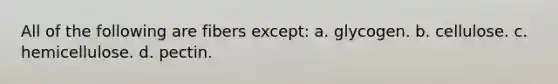 All of the following are fibers except: a. glycogen. b. cellulose. c. hemicellulose. d. pectin.