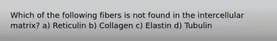 Which of the following fibers is not found in the intercellular matrix? a) Reticulin b) Collagen c) Elastin d) Tubulin