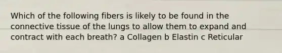 Which of the following fibers is likely to be found in the <a href='https://www.questionai.com/knowledge/kYDr0DHyc8-connective-tissue' class='anchor-knowledge'>connective tissue</a> of the lungs to allow them to expand and contract with each breath? a Collagen b Elastin c Reticular