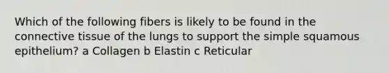 Which of the following fibers is likely to be found in the <a href='https://www.questionai.com/knowledge/kYDr0DHyc8-connective-tissue' class='anchor-knowledge'>connective tissue</a> of the lungs to support the simple squamous epithelium? a Collagen b Elastin c Reticular