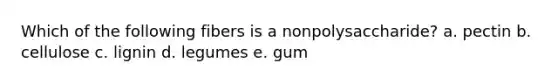 Which of the following fibers is a nonpolysaccharide?​ a. ​pectin b. ​cellulose c. ​lignin d. ​legumes e. ​gum