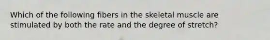 Which of the following fibers in the skeletal muscle are stimulated by both the rate and the degree of stretch?