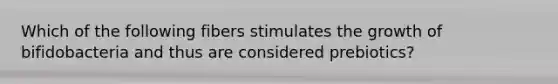 Which of the following fibers stimulates the growth of bifidobacteria and thus are considered prebiotics?