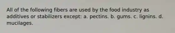 All of the following fibers are used by the food industry as additives or stabilizers except: a. pectins. b. gums. c. lignins. d. mucilages.