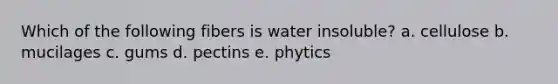 Which of the following fibers is water insoluble? a. cellulose b. mucilages c. gums d. pectins e. phytics